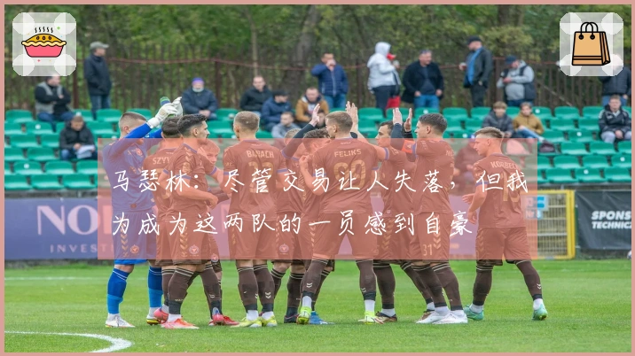 马瑟林：尽管交易让人失落，但我为成为这两队的一员感到自豪