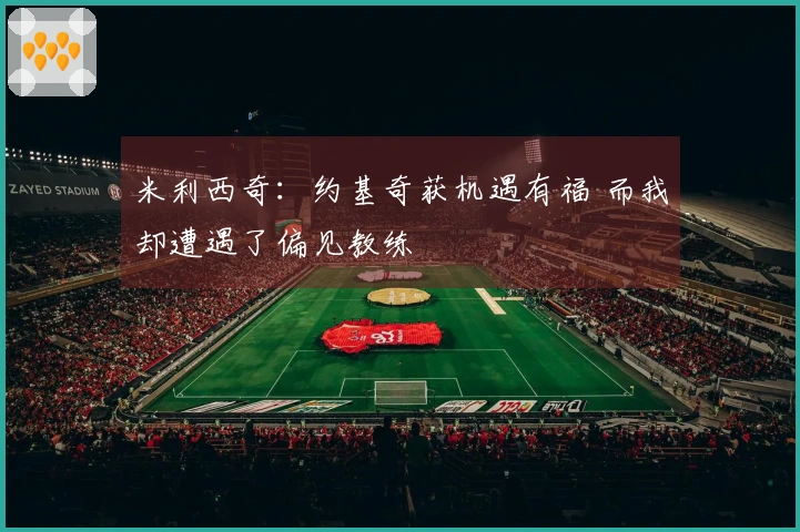 米利西奇：约基奇获机遇有福 而我却遭遇了偏见教练
