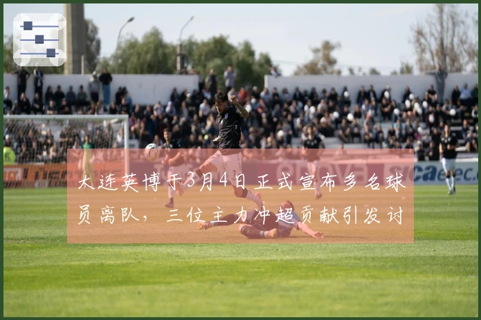 大连英博于3月4日正式宣布多名球员离队，三位主力冲超贡献引发讨论
