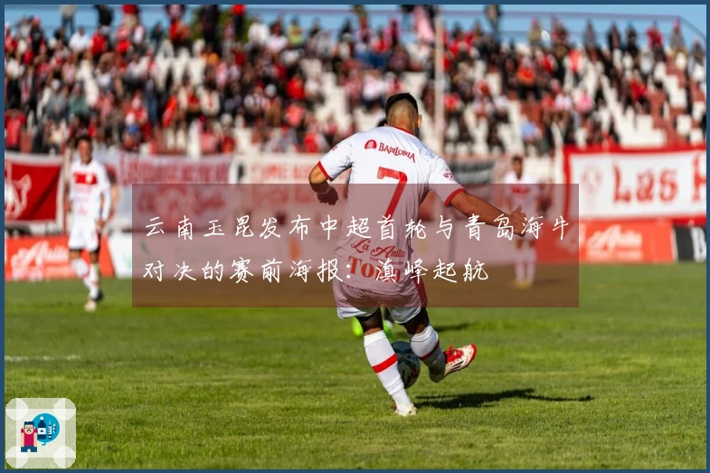 云南玉昆发布中超首轮与青岛海牛对决的赛前海报:滇峰起航