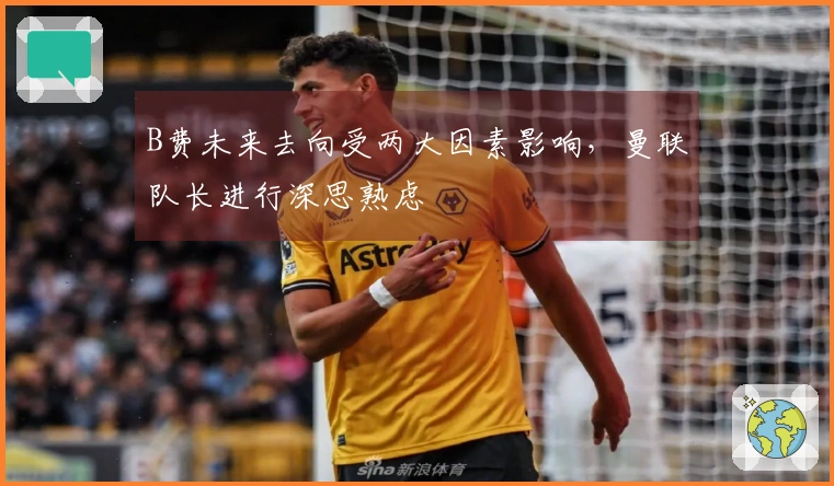 B费未来去向受两大因素影响，曼联队长进行深思熟虑