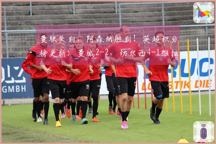 曼联失利，阿森纳胜利！英超积分榜更新：曼城2-2，切尔西4-1维拉