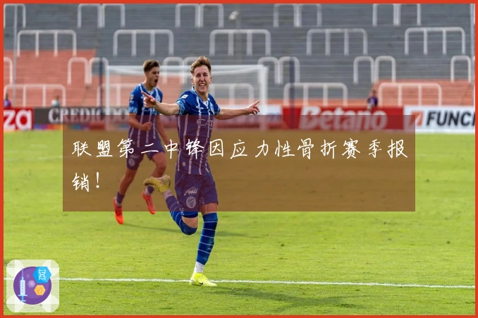 联盟第二中锋因应力性骨折赛季报销！