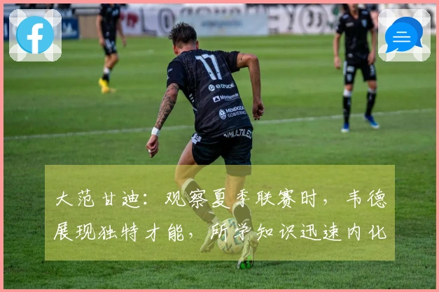 大范甘迪：观察夏季联赛时，韦德展现独特才能，所学知识迅速内化