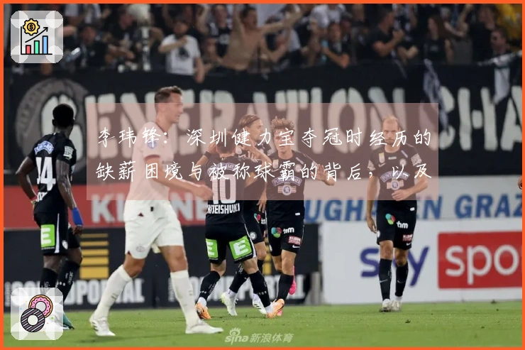 李玮锋：深圳健力宝夺冠时经历的缺薪困境与被称球霸的背后，以及梅西加盟权健的推荐故事