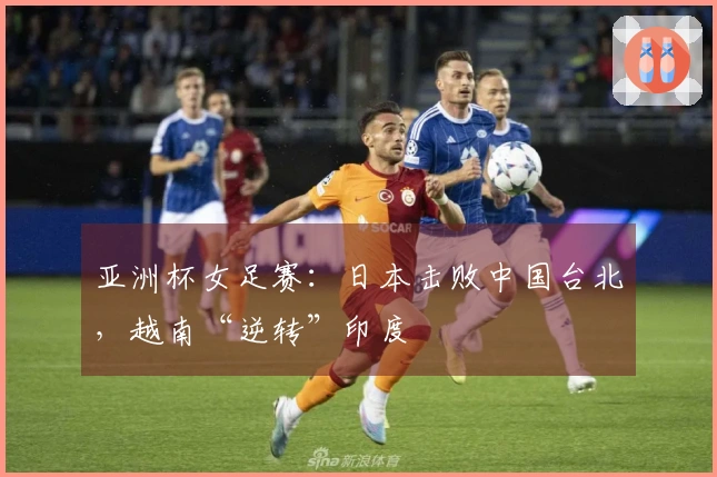 亚洲杯女足赛：日本击败中国台北，越南“逆转”印度