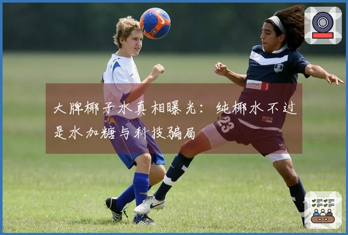 大牌椰子水真相曝光：纯椰水不过是水加糖与科技骗局