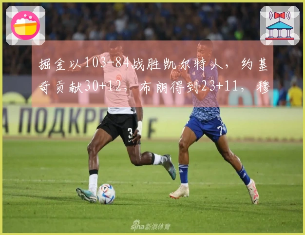 掘金以103-84战胜凯尔特人，约基奇贡献30+12，布朗得到23+11，穆雷因病退赛