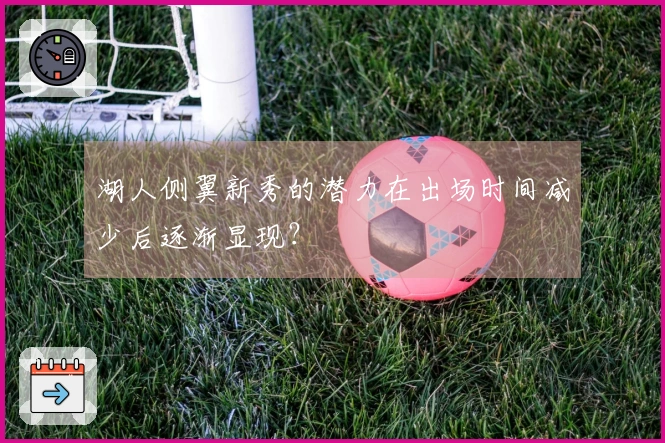 湖人侧翼新秀的潜力在出场时间减少后逐渐显现？