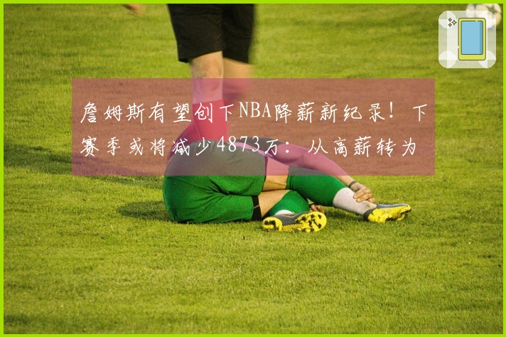 詹姆斯有望创下NBA降薪新纪录！下赛季或将减少4873万：从高薪转为低薪？