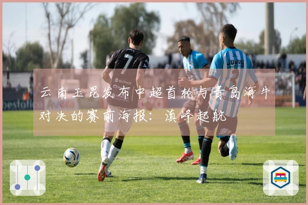 云南玉昆发布中超首轮与青岛海牛对决的赛前海报：滇峰起航
