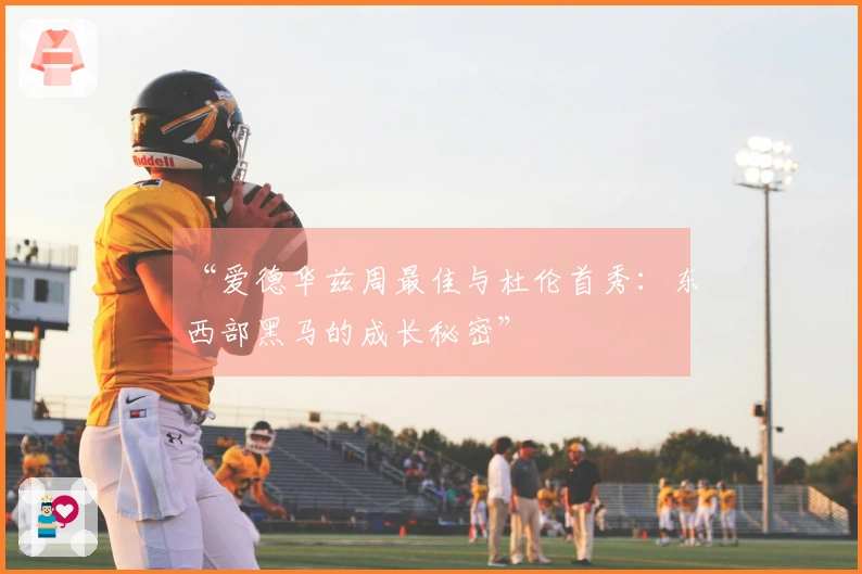 “爱德华兹周最佳与杜伦首秀：东西部黑马的成长秘密”