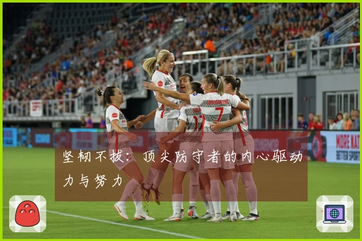 坚韧不拔：顶尖防守者的内心驱动力与努力