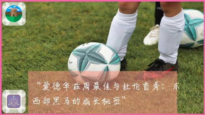 “爱德华兹周最佳与杜伦首秀：东西部黑马的成长秘密”