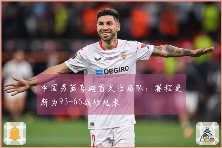 中国男篮喜避首支出局队，赛程更新为93-66战绩结束