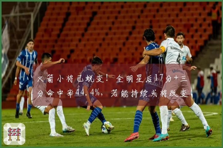 火箭小将已蜕变！全明星后17分+三分命中率44.4%，若能持续或将改变球队格局