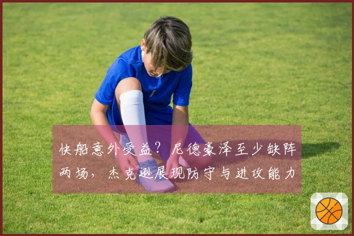 快船意外受益？尼德豪泽至少缺阵两场，杰克逊展现防守与进攻能力可期