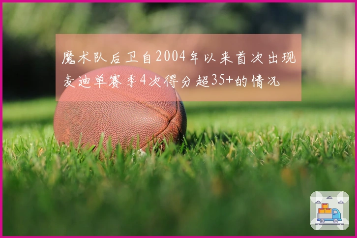 魔术队后卫自2004年以来首次出现麦迪单赛季4次得分超35+的情况