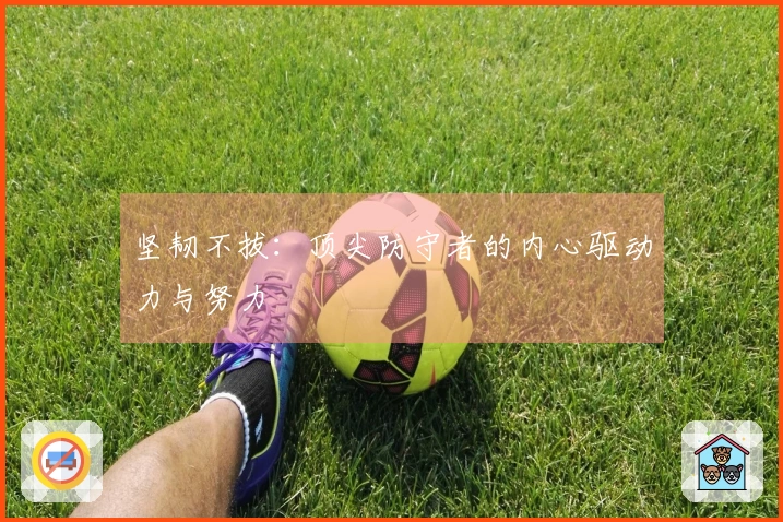 坚韧不拔：顶尖防守者的内心驱动力与努力