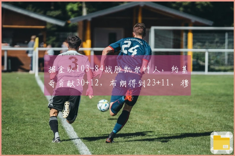掘金以103-84战胜凯尔特人，约基奇贡献30+12，布朗得到23+11，穆雷因病退赛