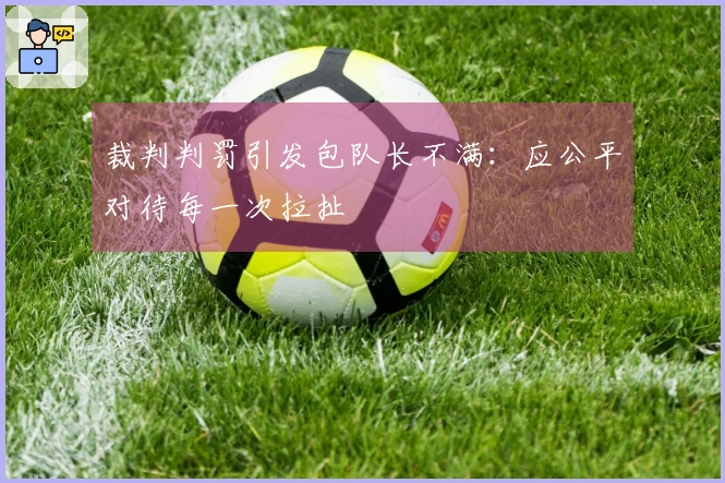 裁判判罚引发包队长不满：应公平对待每一次拉扯