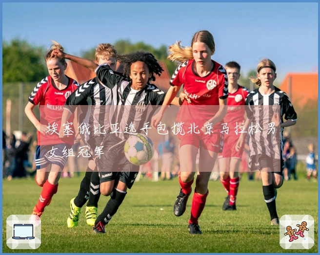 埃塞俄比亚选手包揽北京马拉松男女组冠军