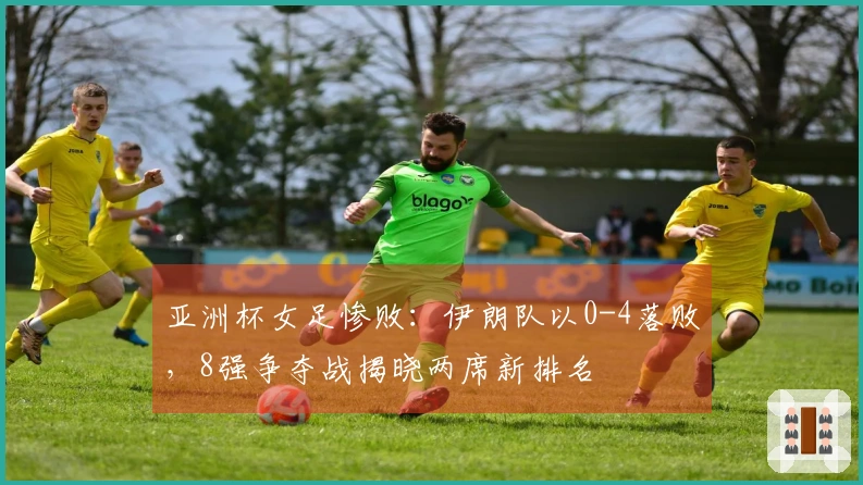 亚洲杯女足惨败：伊朗队以0-4落败，8强争夺战揭晓两席新排名