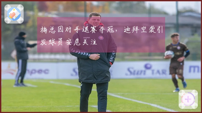 梅总因对手退赛夺冠，迪拜空袭引发球员安危关注