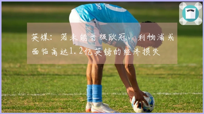 英媒：若未能晋级欧冠，利物浦或面临高达1.2亿英镑的经济损失