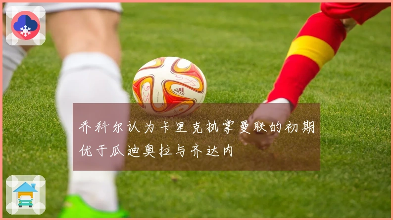 乔科尔认为卡里克执掌曼联的初期优于瓜迪奥拉与齐达内