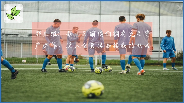 邓利维：截止日前我们拥有充足资产运作，没人会直接拒接我的电话