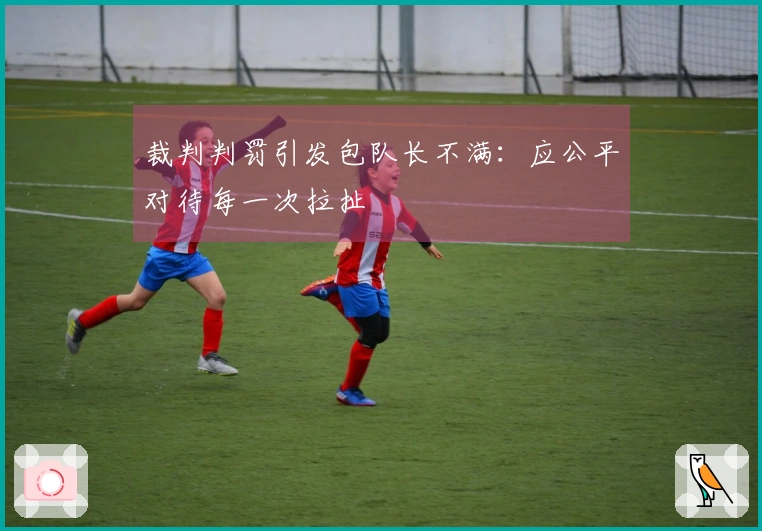 裁判判罚引发包队长不满：应公平对待每一次拉扯