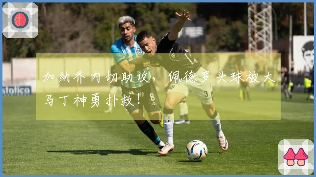 加纳乔内切助攻，佩德罗头球被大马丁神勇扑救！