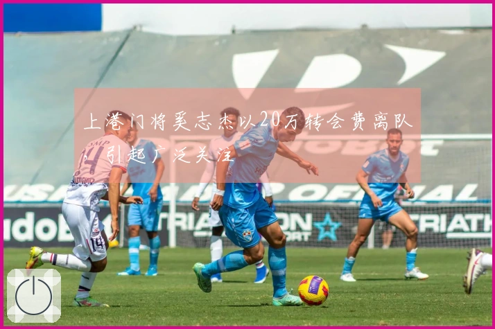 上港门将奚志杰以20万转会费离队，引起广泛关注